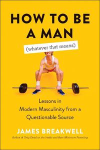 Cover image for How to Be a Man (Whatever That Means): Lessons in Modern Masculinity from a Questionable Source
