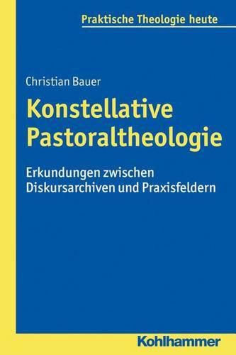 Konstellative Pastoraltheologie: Erkundungen Zwischen Diskursarchiven Und Praxisfeldern