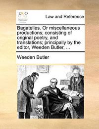 Cover image for Bagatelles. or Miscellaneous Productions; Consisting of Original Poetry, and Translations; Principally by the Editor, Weeden Butler, ...