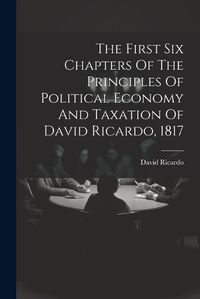 Cover image for The First Six Chapters Of The Principles Of Political Economy And Taxation Of David Ricardo, 1817