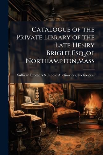 Cover image for Catalogue of the Private Library of the Late Henry Bright, Esq., of Northampton, Mass