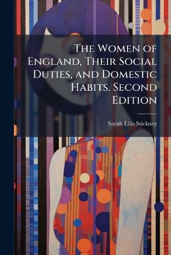 Cover image for The Women of England, Their Social Duties, and Domestic Habits. Second Edition