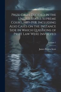 Cover image for Prize Cases Decided in the United States Supreme Court, 1789-1918, Including Also Cases on the Instance Side in Which Questions of Prize Law Were Involved; Volume 1