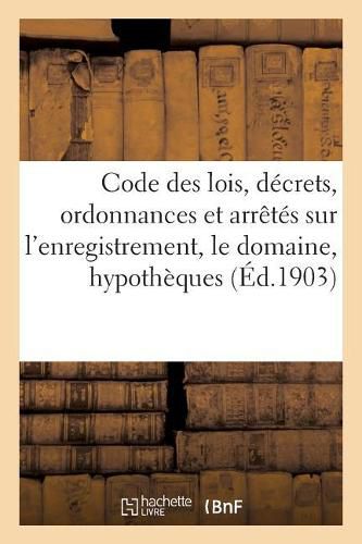 Cover image for Code Des Lois, Decrets, Ordonnances Et Arretes Sur l'Enregistrement, Le Domaine, Les: Hypotheques, Le Timbre Et Les Droits de Greffe, Annote Et MIS Au Courant Jusqu'au 1er Janvier 1903