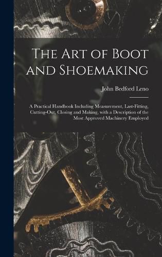 Cover image for The Art of Boot and Shoemaking: a Practical Handbook Including Measurement, Last-fitting, Cutting-out, Closing and Making, With a Description of the Most Approved Machinery Employed