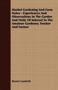 Cover image for Market Gardening and Farm Notes - Experiences and Observations in the Garden and Field, of Interest to the Amateur Gardener, Trucker and Farmer