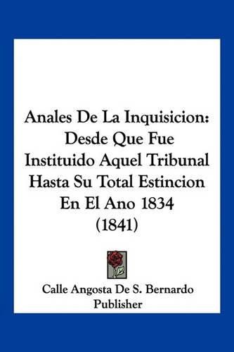 Cover image for Anales de La Inquisicion: Desde Que Fue Instituido Aquel Tribunal Hasta Su Total Estincion En El Ano 1834 (1841)