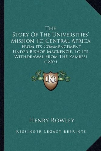 Cover image for The Story of the Universities' Mission to Central Africa: From Its Commencement Under Bishop MacKenzie, to Its Withdrawal from the Zambesi (1867)