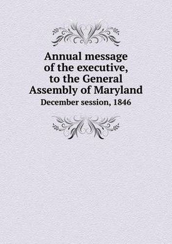 Cover image for Annual message of the executive, to the General Assembly of Maryland December session, 1846