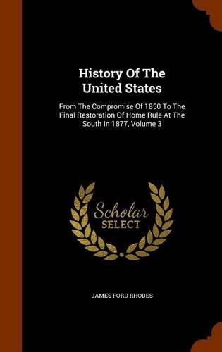 Cover image for History of the United States: From the Compromise of 1850 to the Final Restoration of Home Rule at the South in 1877, Volume 3