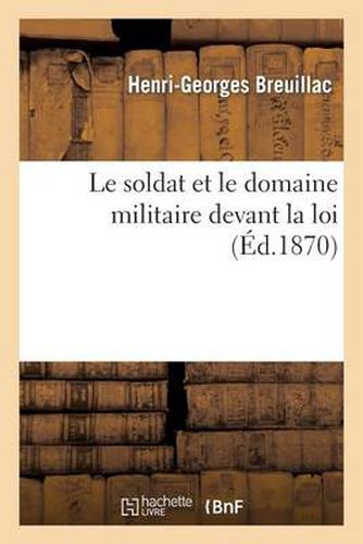 Le Soldat Et Le Domaine Militaire Devant La Loi: These Pour Le Doctorat... Soutenue Le... 24 Juin 1870.