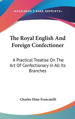 Cover image for The Royal English and Foreign Confectioner: A Practical Treatise on the Art of Confectionary in All Its Branches