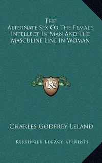 Cover image for The Alternate Sex or the Female Intellect in Man and the Masculine Line in Woman