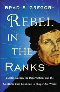 Cover image for Rebel in the Ranks: Martin Luther, the Reformation, and the Conflicts That Continue to Shape Our World