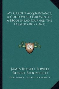 Cover image for My Garden Acquaintance; A Good Word for Winter; A Moosehead My Garden Acquaintance; A Good Word for Winter; A Moosehead Journal; The Farmer's Boy (1871) Journal; The Farmer's Boy (1871)