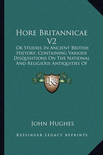 Hore Britannicae V2: Or Studies in Ancient British History; Containing Various Disquisitions on the National and Religious Antiquities of Great Britain