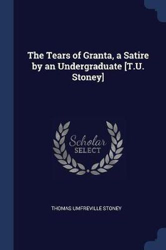 Cover image for The Tears of Granta, a Satire by an Undergraduate [T.U. Stoney]