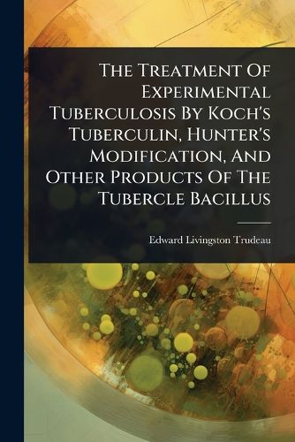 Cover image for The Treatment Of Experimental Tuberculosis By Koch's Tuberculin, Hunter's Modification, And Other Products Of The Tubercle Bacillus