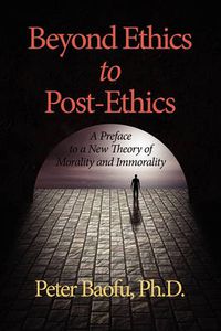 Cover image for Beyond Ethics To Post-Ethics: A Preface to a New Theory of Morality and Immorality