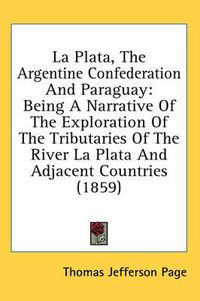 Cover image for La Plata, the Argentine Confederation and Paraguay: Being a Narrative of the Exploration of the Tributaries of the River La Plata and Adjacent Countries (1859)