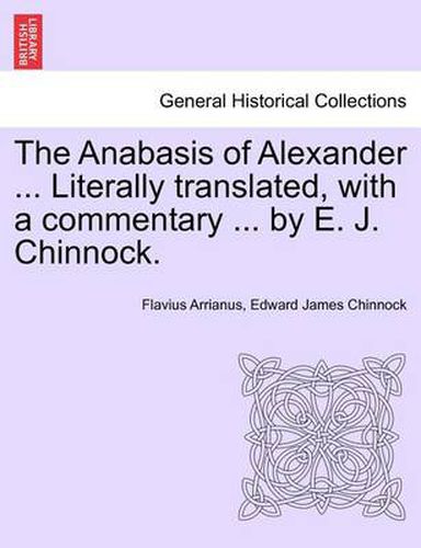 The Anabasis of Alexander ... Literally Translated, with a Commentary ... by E. J. Chinnock.