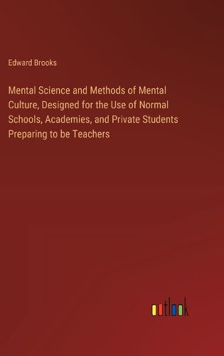 Mental Science and Methods of Mental Culture, Designed for the Use of Normal Schools, Academies, and Private Students Preparing to be Teachers