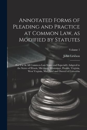 Cover image for Annotated Forms of Pleading and Practice at Common Law, as Modified by Statutes; for Use in All Common-law States and Especially Adapted to the States of Illinois, Michigan, Mississippi, Florida, Virginia, West Virginia, Maryland and District of Columbia;