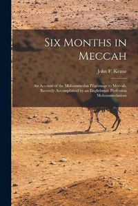 Cover image for Six Months in Meccah: an Account of the Mohammedan Pilgrimage to Meccah. Recently Accomplished by an Englishman Profession Mohammedanism