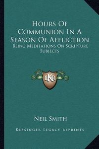 Cover image for Hours of Communion in a Season of Affliction: Being Meditations on Scripture Subjects