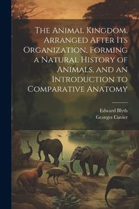 Cover image for The Animal Kingdom, Arranged After its Organization, Forming a Natural History of Animals, and an Introduction to Comparative Anatomy