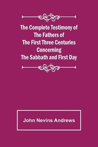 Cover image for The Complete Testimony of the Fathers of the First Three Centuries Concerning the Sabbath and First Day