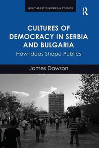 Cover image for Cultures of Democracy in Serbia and Bulgaria: How Ideas Shape Publics