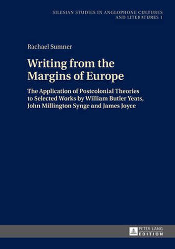 Writing from the Margins of Europe: The Application of Postcolonial Theories to Selected Works by William Butler Yeats, John Millington Synge and James Joyce