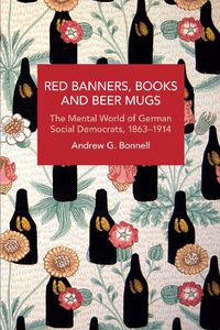 Cover image for Red Banners, Books and Beer Mugs: The Mental World of German Social Democrats, 1863-1914