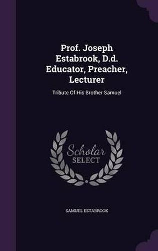 Cover image for Prof. Joseph Estabrook, D.D. Educator, Preacher, Lecturer: Tribute of His Brother Samuel