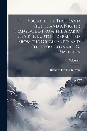 Cover image for The Book of the Thousand Nights and a Night; Translated from the Arabic / By R. F. Burton. Reprinted from the Original Ed. and Edited by Leonard G. Smithers