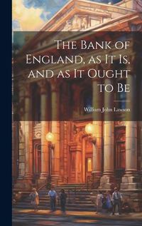 Cover image for The Bank of England, as it is, and as it Ought to Be