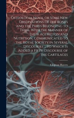 Cover image for Osteologia Nova, or Some New Observations of the Bones and the Parts Belonging to Them, With the Manner of Their Accretion and Nutrition, Communicated to the Royal Society in Several Discourses ... to Which is Added a Fifth Discourse of the Cartilages