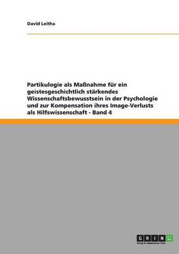 Cover image for Partikulogie als Massnahme fur ein geistesgeschichtlich starkendes Wissenschaftsbewusstsein in der Psychologie und zur Kompensation ihres Image-Verlusts als Hilfswissenschaft - Band 4