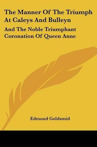 Cover image for The Manner of the Triumph at Caleys and Bulleyn: And the Noble Triumphant Coronation of Queen Anne