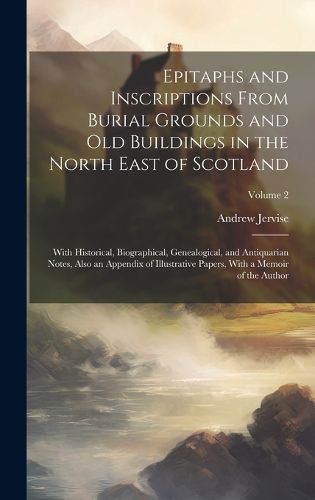 Cover image for Epitaphs and Inscriptions From Burial Grounds and old Buildings in the North East of Scotland; With Historical, Biographical, Genealogical, and Antiquarian Notes, Also an Appendix of Illustrative Papers, With a Memoir of the Author; Volume 2