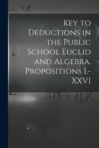 Cover image for Key to Deductions in the Public School Euclid and Algebra, Propositions I.-XXVI [microform]
