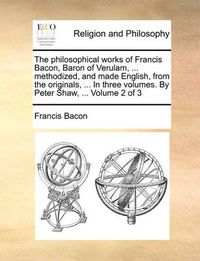 Cover image for The Philosophical Works of Francis Bacon, Baron of Verulam, ... Methodized, and Made English, from the Originals, ... in Three Volumes. by Peter Shaw, ... Volume 2 of 3