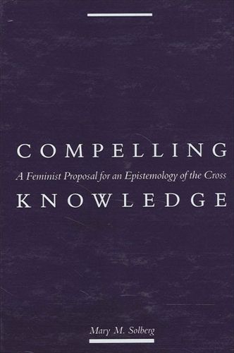 Cover image for Compelling Knowledge: A Feminist Proposal for an Epistemology of the Cross