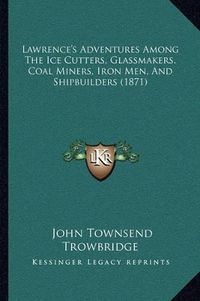 Cover image for Lawrence's Adventures Among the Ice Cutters, Glassmakers, Coal Miners, Iron Men, and Shipbuilders (1871)