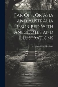 Cover image for Far Off, Or Asia and Australia Described With Anecdotes and Illustrations