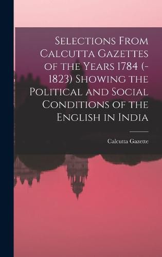 Cover image for Selections From Calcutta Gazettes of the Years 1784 (-1823) Showing the Political and Social Conditions of the English in India