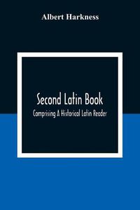 Cover image for Second Latin Book; Comprising A Historical Latin Reader, With Notes And Rules For Translating; And An Exercise-Book, Developing A Complete Analytical Syntax; In A Series Of Lessons And Exercises, Involving The Construction, Analysis And Reconstruction Of L