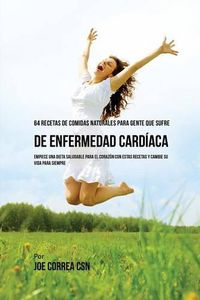 Cover image for 64 Recetas de Comidas Naturales Para Personas Que Sufren De Enfermedad Cardiaca: !Empiece una Dieta Saludable Para El Corazon Con Estas Recetas Y Cambie Su Vida Para Siempre!