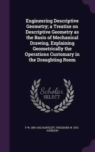 Cover image for Engineering Descriptive Geometry; A Treatise on Descriptive Geometry as the Basis of Mechanical Drawing, Explaining Geometrically the Operations Customary in the Draughting Room